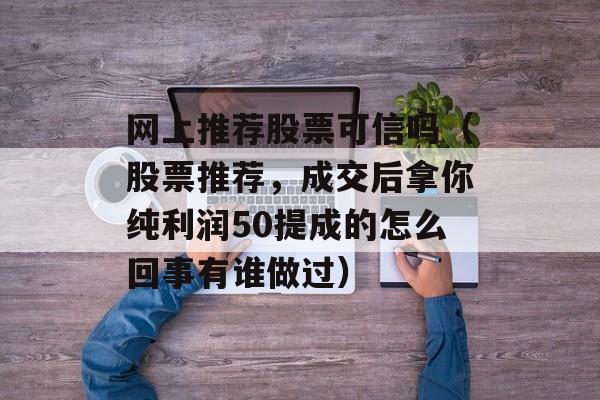 网上推荐股票可信吗（股票推荐，成交后拿你纯利润50提成的怎么回事有谁做过）