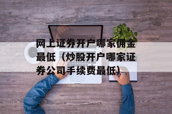 网上证券开户哪家佣金最低（炒股开户哪家证券公司手续费最低）