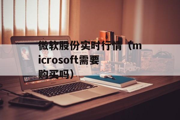 微软股份实时行情（microsoft需要购买吗）