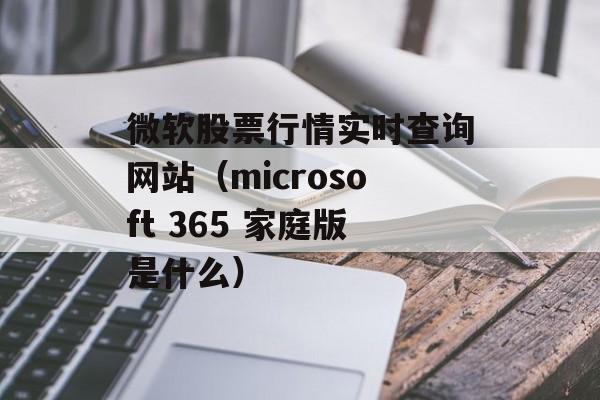 微软股票行情实时查询网站（microsoft 365 家庭版是什么）