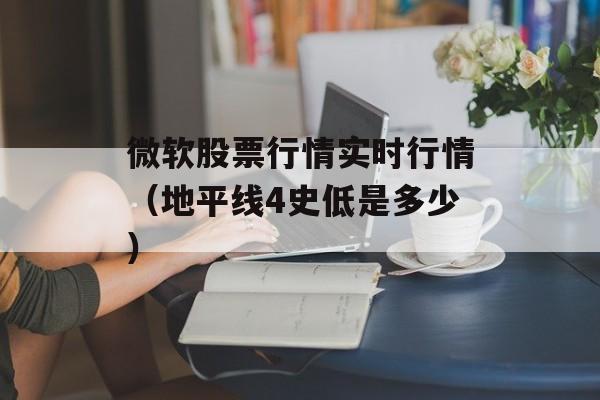 微软股票行情实时行情（地平线4史低是多少）