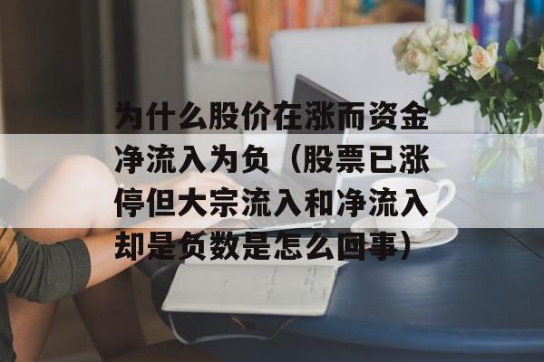 为什么股价在涨而资金净流入为负（股票已涨停但大宗流入和净流入却是负数是怎么回事）