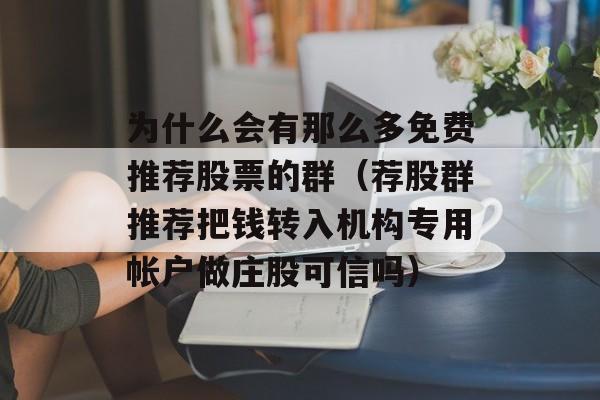 为什么会有那么多免费推荐股票的群（荐股群推荐把钱转入机构专用帐户做庄股可信吗）