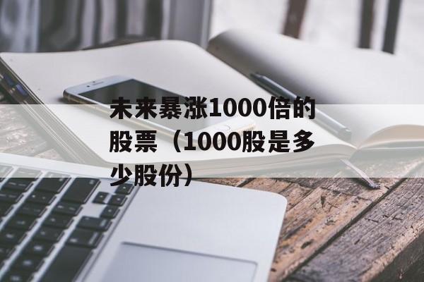 未来暴涨1000倍的股票（1000股是多少股份）