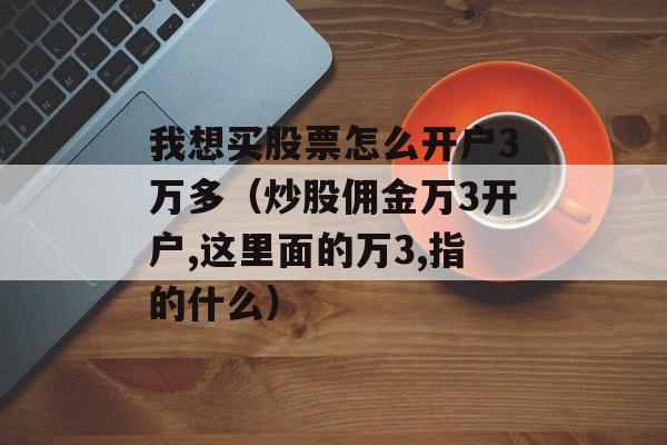 我想买股票怎么开户3万多（炒股佣金万3开户,这里面的万3,指的什么）