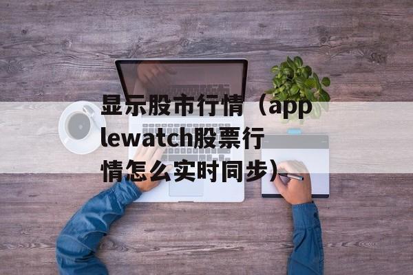 显示股市行情（applewatch股票行情怎么实时同步）