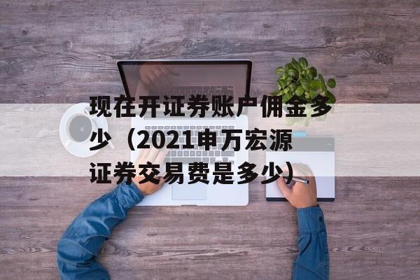 现在开证券账户佣金多少（2021申万宏源证券交易费是多少）