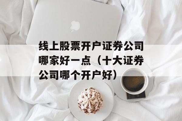 线上股票开户证券公司哪家好一点（十大证券公司哪个开户好）