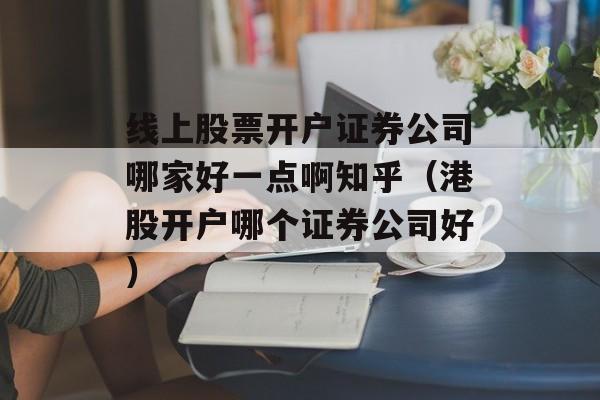 线上股票开户证券公司哪家好一点啊知乎（港股开户哪个证券公司好）