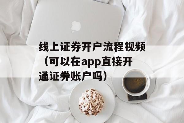 线上证券开户流程视频（可以在app直接开通证券账户吗）