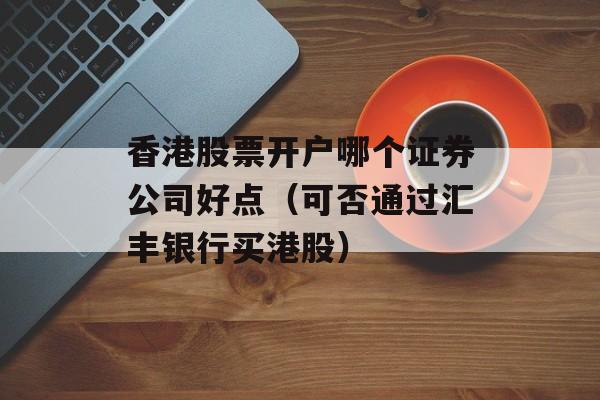 香港股票开户哪个证券公司好点（可否通过汇丰银行买港股）