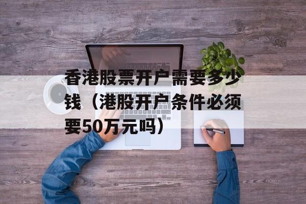 香港股票开户需要多少钱（港股开户条件必须要50万元吗）