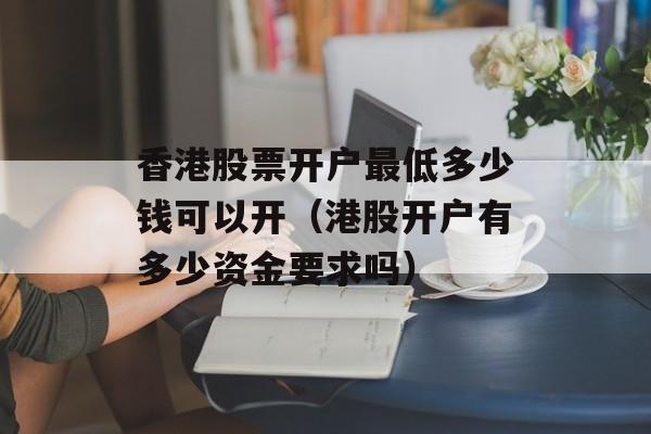 香港股票开户最低多少钱可以开（港股开户有多少资金要求吗）