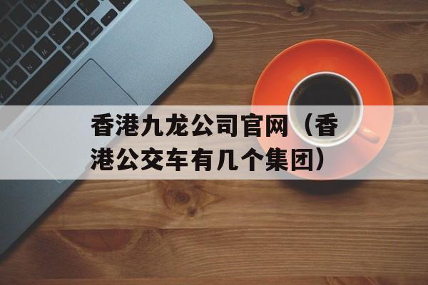 香港九龙公司官网（香港公交车有几个集团）