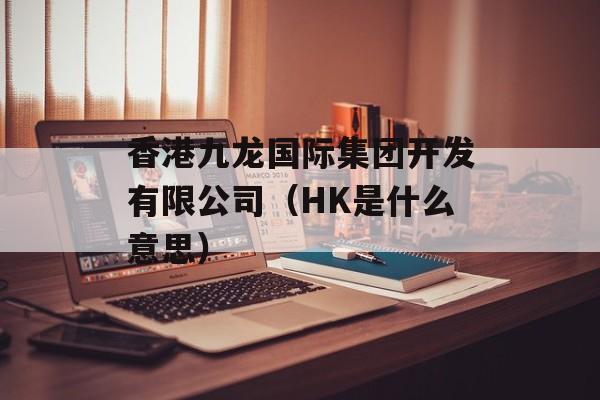 香港九龙国际集团开发有限公司（HK是什么意思）