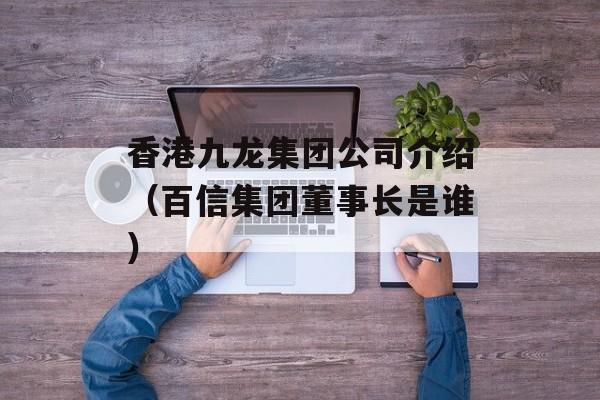 香港九龙集团公司介绍（百信集团董事长是谁）