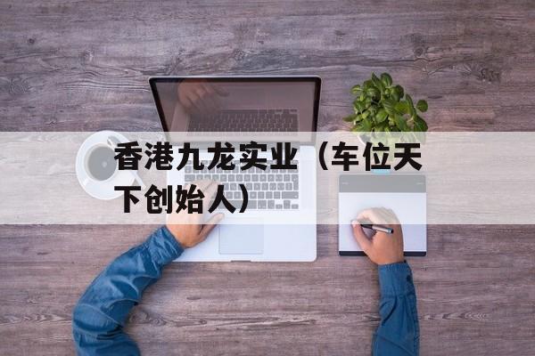 香港九龙实业（车位天下创始人）