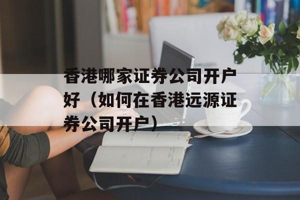 香港哪家证券公司开户好（如何在香港远源证券公司开户）