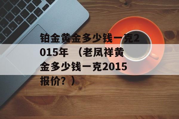 铂金黄金多少钱一克2015年 （老凤祥黄金多少钱一克2015报价？）