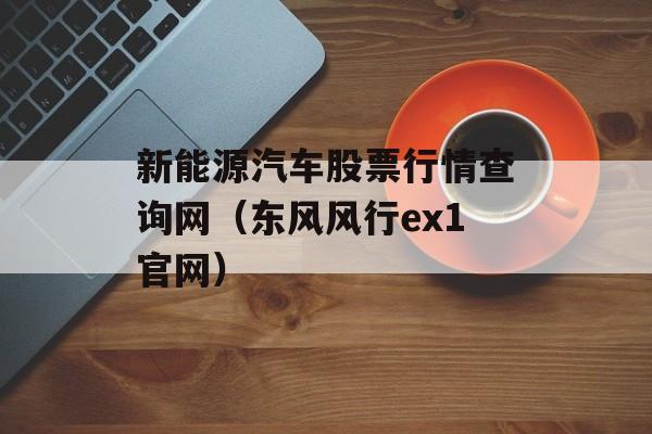 新能源汽车股票行情查询网（东风风行ex1官网）