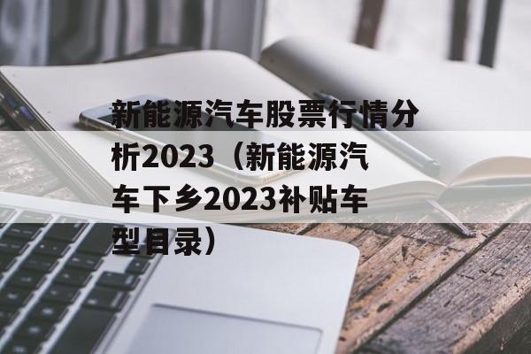 新能源汽车股票行情分析2023（新能源汽车下乡2023补贴车型目录）