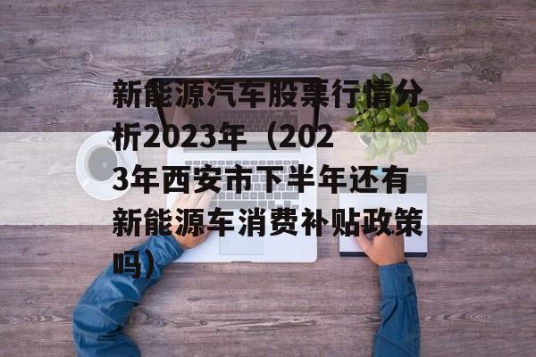 新能源汽车股票行情分析2023年（2023年西安市下半年还有新能源车消费补贴政策吗）