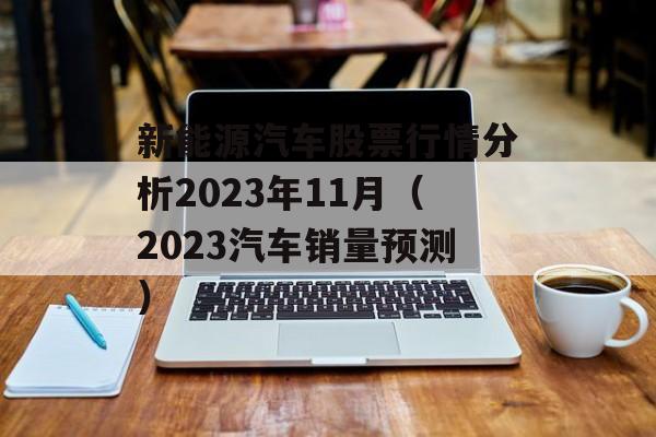 新能源汽车股票行情分析2023年11月（2023汽车销量预测）