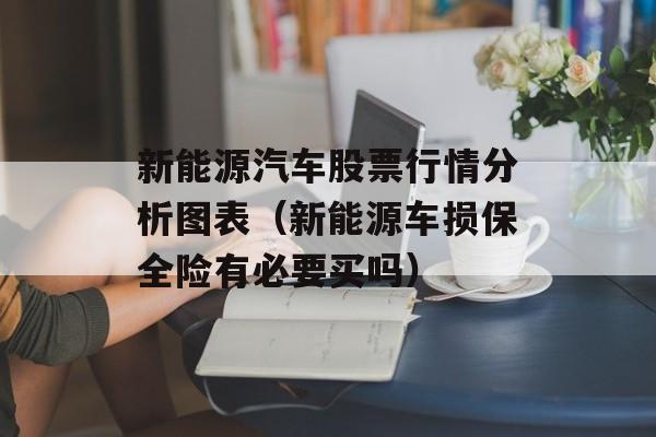 新能源汽车股票行情分析图表（新能源车损保全险有必要买吗）