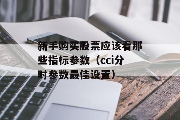 新手购买股票应该看那些指标参数（cci分时参数最佳设置）