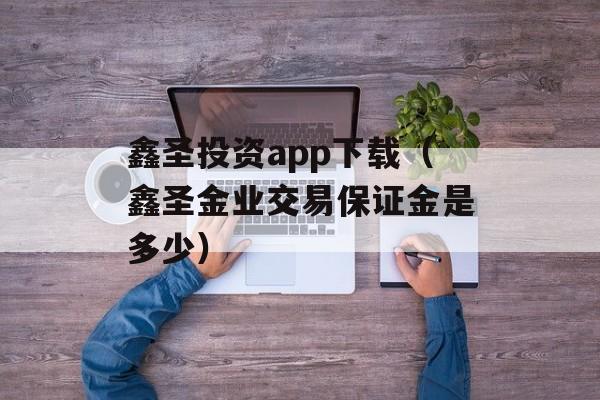 鑫圣投资app下载（鑫圣金业交易保证金是多少）