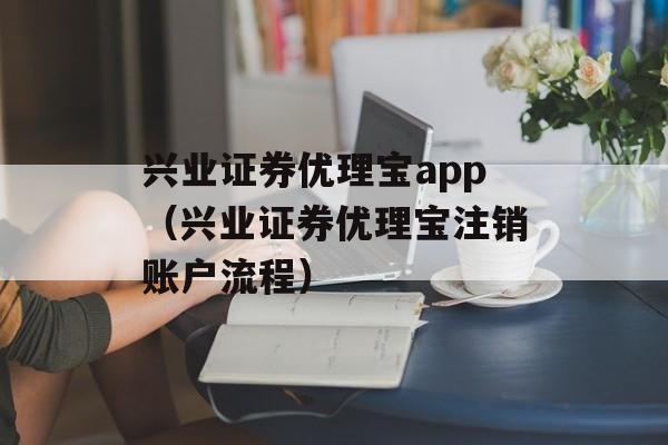 兴业证券优理宝app（兴业证券优理宝注销账户流程）