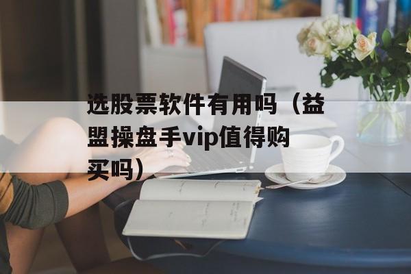 选股票软件有用吗（益盟操盘手vip值得购买吗）