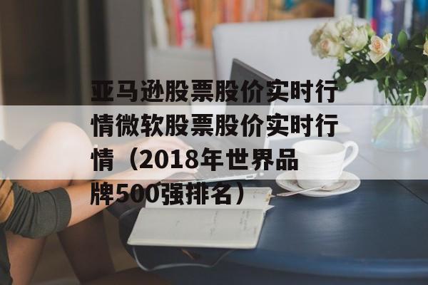 亚马逊股票股价实时行情微软股票股价实时行情（2018年世界品牌500强排名）