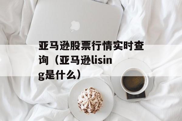 亚马逊股票行情实时查询（亚马逊lising是什么）