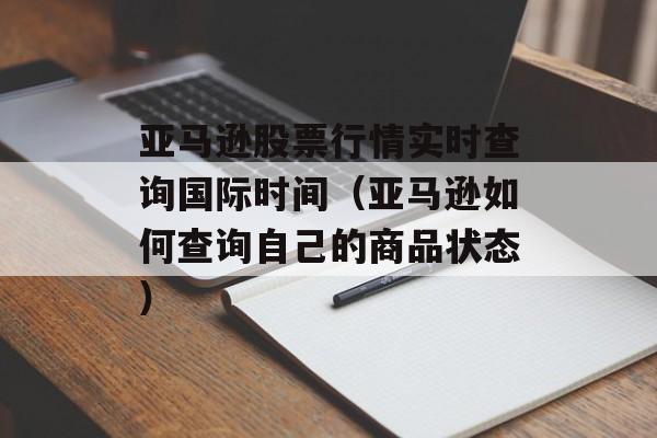 亚马逊股票行情实时查询国际时间（亚马逊如何查询自己的商品状态）