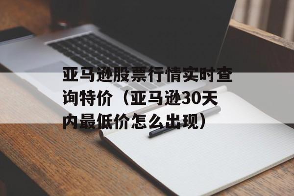 亚马逊股票行情实时查询特价（亚马逊30天内最低价怎么出现）