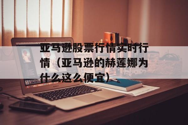 亚马逊股票行情实时行情（亚马逊的赫莲娜为什么这么便宜）