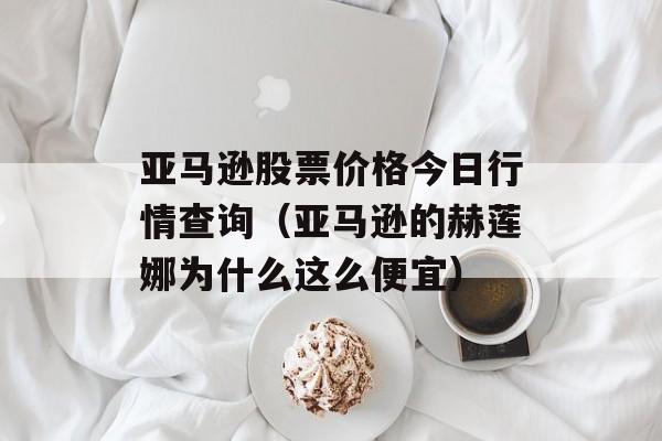 亚马逊股票价格今日行情查询（亚马逊的赫莲娜为什么这么便宜）