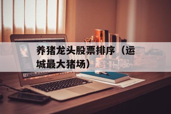 养猪龙头股票排序（运城最大猪场）