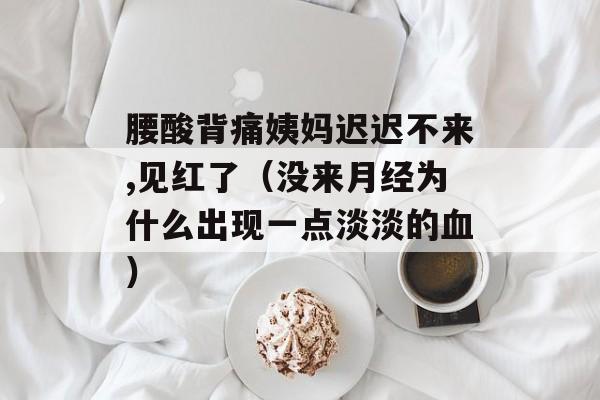 腰酸背痛姨妈迟迟不来,见红了（没来月经为什么出现一点淡淡的血）