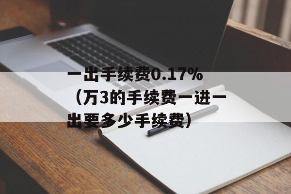 一出手续费0.17%（万3的手续费一进一出要多少手续费）