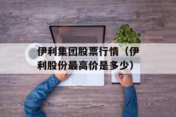 伊利集团股票行情（伊利股份最高价是多少）