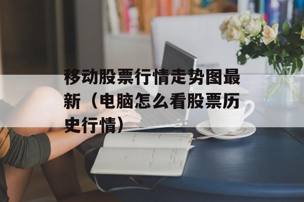 移动股票行情走势图最新（电脑怎么看股票历史行情）