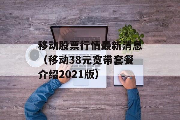 移动股票行情最新消息（移动38元宽带套餐介绍2021版）