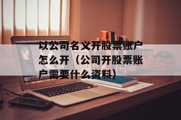 以公司名义开股票账户怎么开（公司开股票账户需要什么资料）