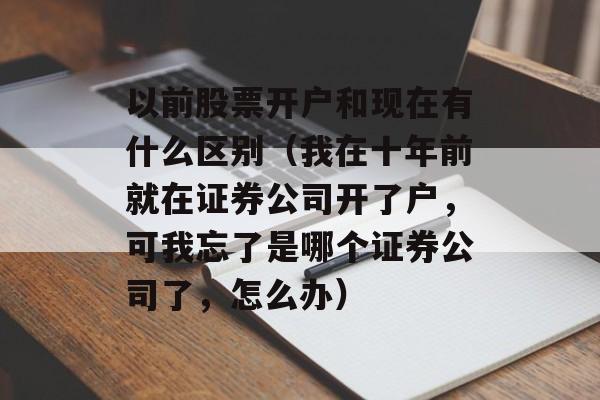 以前股票开户和现在有什么区别（我在十年前就在证券公司开了户，可我忘了是哪个证券公司了，怎么办）