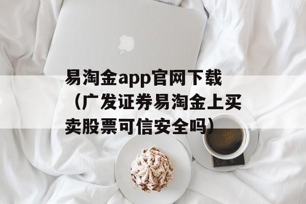 易淘金app官网下载（广发证券易淘金上买卖股票可信安全吗）