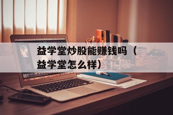 益学堂炒股能赚钱吗（益学堂怎么样）