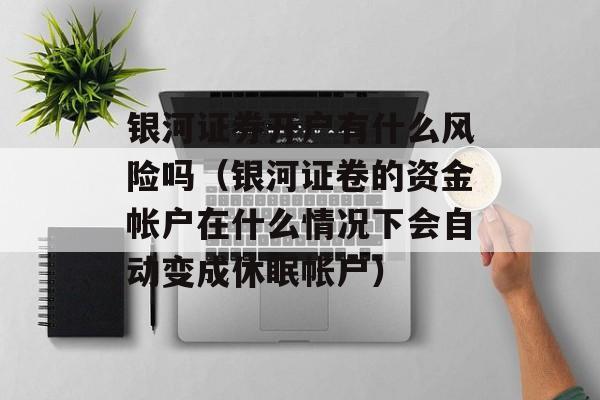 银河证券开户有什么风险吗（银河证卷的资金帐户在什么情况下会自动变成休眠帐户）