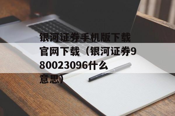 银河证券手机版下载 官网下载（银河证券980023096什么意思）